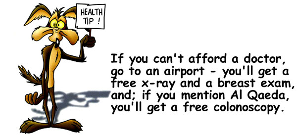 If you can’t afford a doctor, go to an airport you’ll get a free x-ray and breast exam, and if you mention Al Qaeda you’ll get a free colonoscopy.