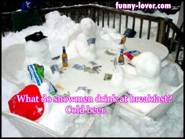 What do snowmen drink at breakfast?
Cold beer.