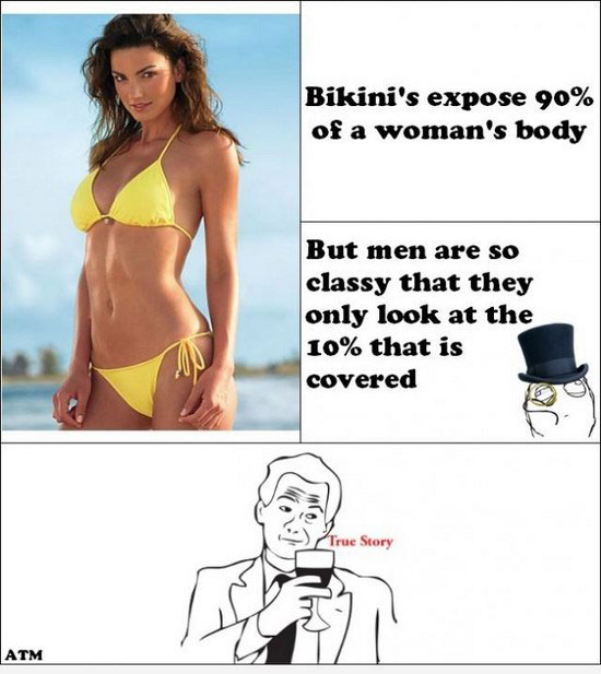 Bikini’s expose 90% of a woman’s body But men are so classy that they only look at the 10% that is covered